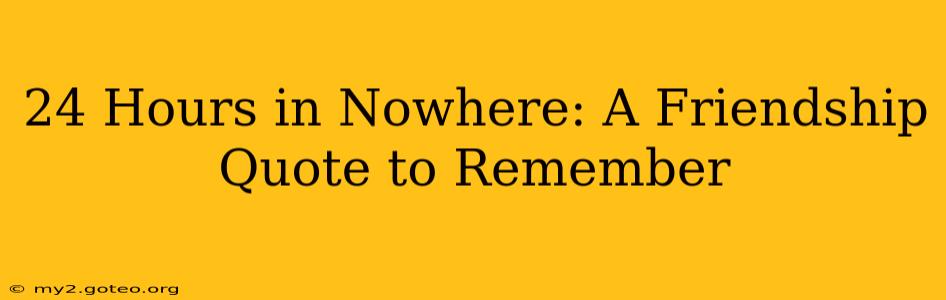24 Hours in Nowhere: A Friendship Quote to Remember