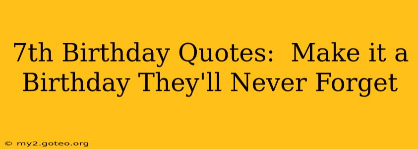 7th Birthday Quotes:  Make it a Birthday They'll Never Forget
