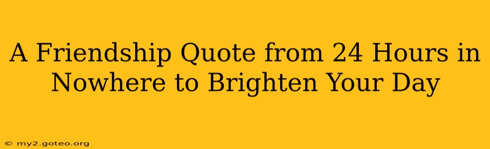 A Friendship Quote from 24 Hours in Nowhere to Brighten Your Day