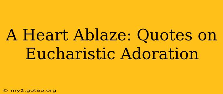 A Heart Ablaze: Quotes on Eucharistic Adoration