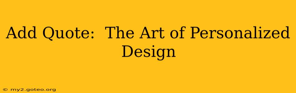 Add Quote:  The Art of Personalized Design