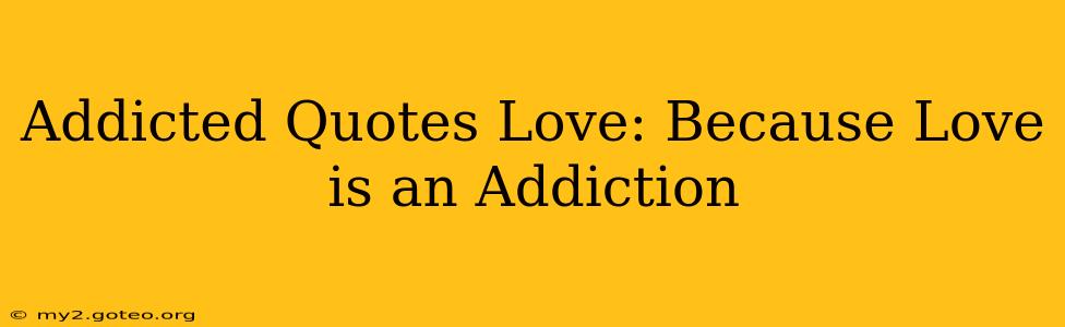 Addicted Quotes Love: Because Love is an Addiction