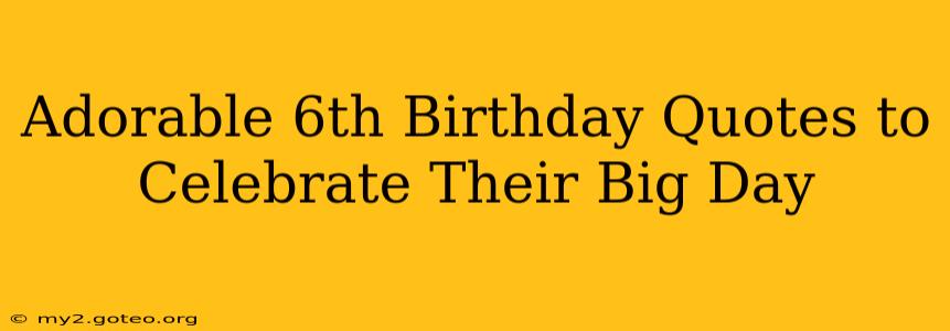 Adorable 6th Birthday Quotes to Celebrate Their Big Day