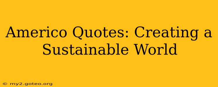Americo Quotes: Creating a Sustainable World