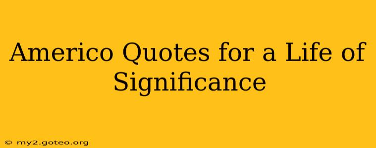 Americo Quotes for a Life of Significance