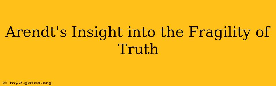 Arendt's Insight into the Fragility of Truth
