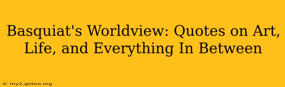 Basquiat's Worldview: Quotes on Art, Life, and Everything In Between