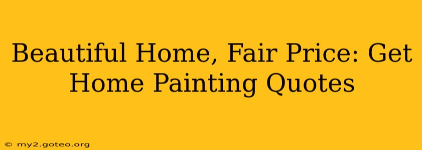 Beautiful Home, Fair Price: Get Home Painting Quotes