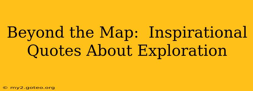 Beyond the Map:  Inspirational Quotes About Exploration