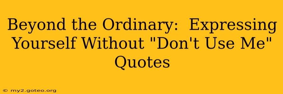 Beyond the Ordinary:  Expressing Yourself Without "Don't Use Me" Quotes