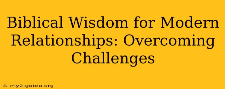 Biblical Wisdom for Modern Relationships: Overcoming Challenges