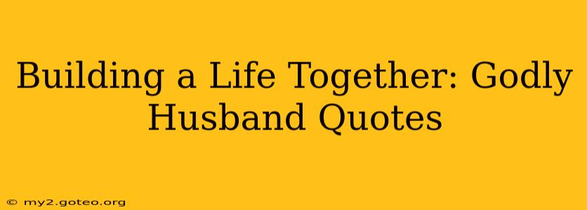 Building a Life Together: Godly Husband Quotes