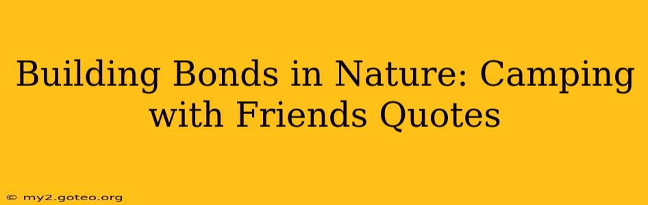 Building Bonds in Nature: Camping with Friends Quotes