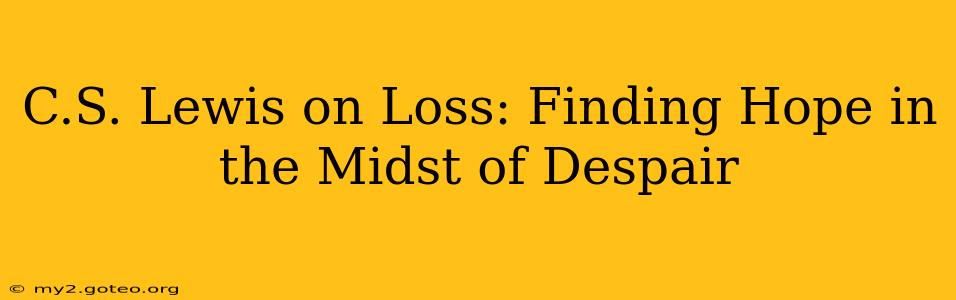 C.S. Lewis on Loss: Finding Hope in the Midst of Despair