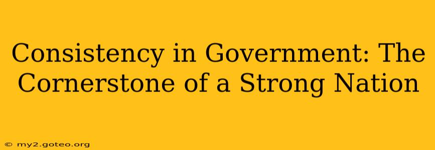 Consistency in Government: The Cornerstone of a Strong Nation