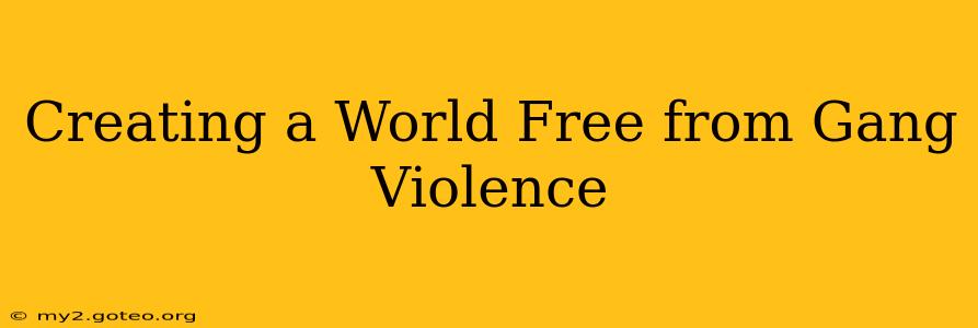 Creating a World Free from Gang Violence