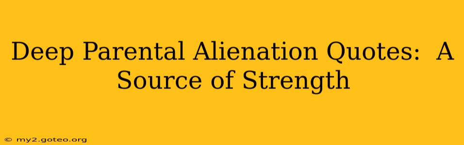 Deep Parental Alienation Quotes:  A Source of Strength