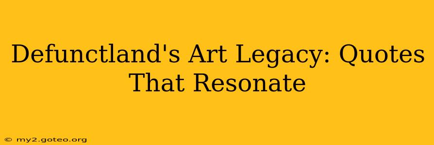 Defunctland's Art Legacy: Quotes That Resonate