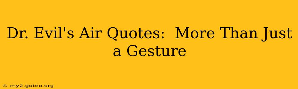 Dr. Evil's Air Quotes:  More Than Just a Gesture