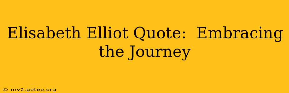 Elisabeth Elliot Quote:  Embracing the Journey