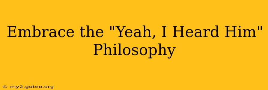 Embrace the "Yeah, I Heard Him" Philosophy