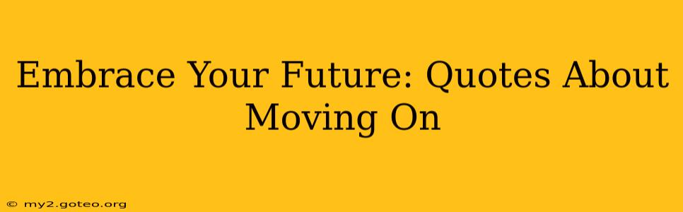 Embrace Your Future: Quotes About Moving On