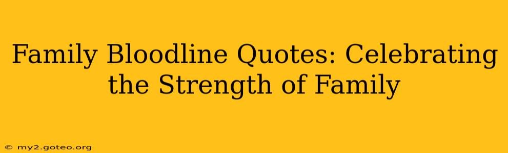 Family Bloodline Quotes: Celebrating the Strength of Family