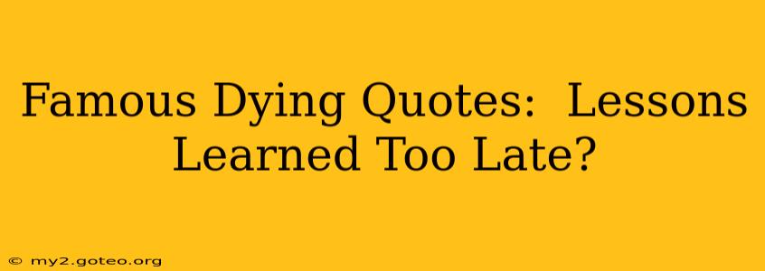 Famous Dying Quotes:  Lessons Learned Too Late?