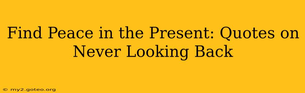 Find Peace in the Present: Quotes on Never Looking Back