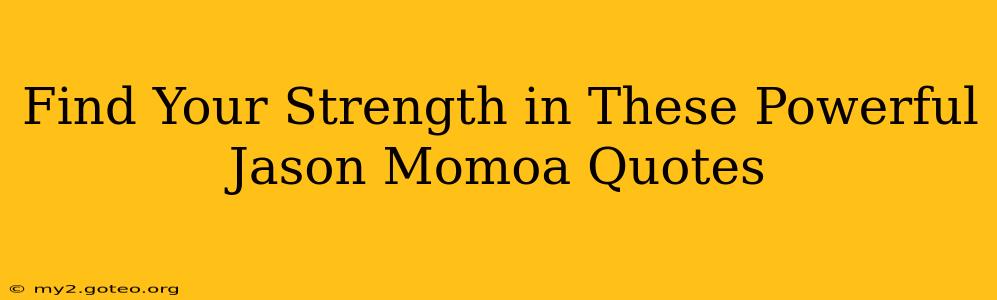 Find Your Strength in These Powerful Jason Momoa Quotes