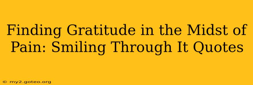 Finding Gratitude in the Midst of Pain: Smiling Through It Quotes