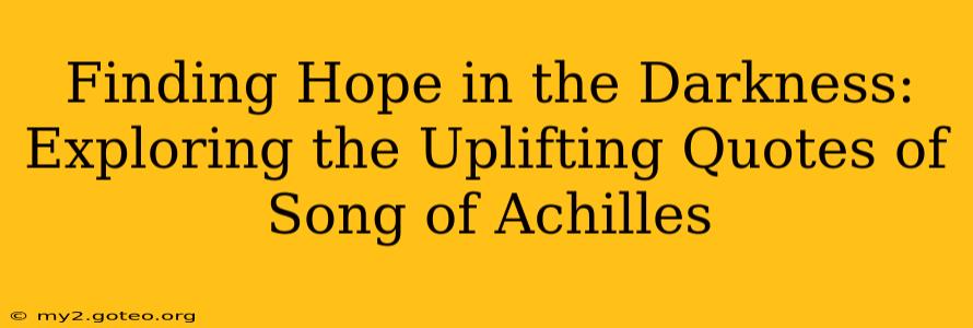 Finding Hope in the Darkness: Exploring the Uplifting Quotes of Song of Achilles
