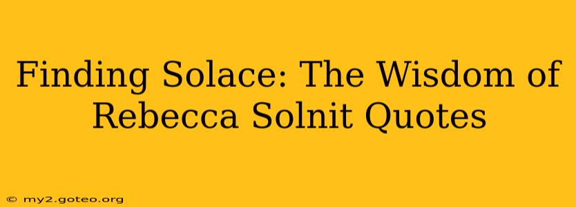 Finding Solace: The Wisdom of Rebecca Solnit Quotes