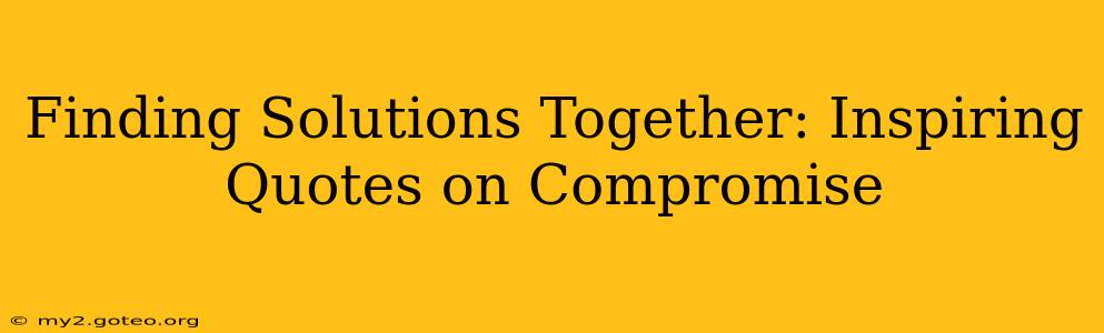 Finding Solutions Together: Inspiring Quotes on Compromise