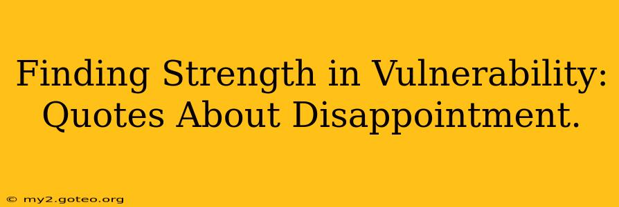 Finding Strength in Vulnerability: Quotes About Disappointment.