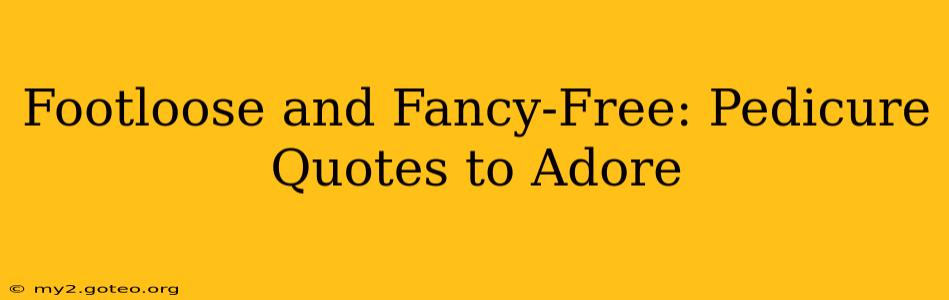 Footloose and Fancy-Free: Pedicure Quotes to Adore