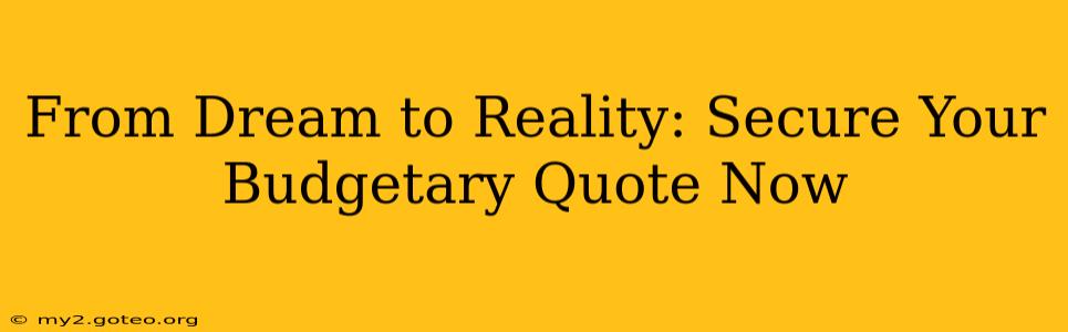 From Dream to Reality: Secure Your Budgetary Quote Now