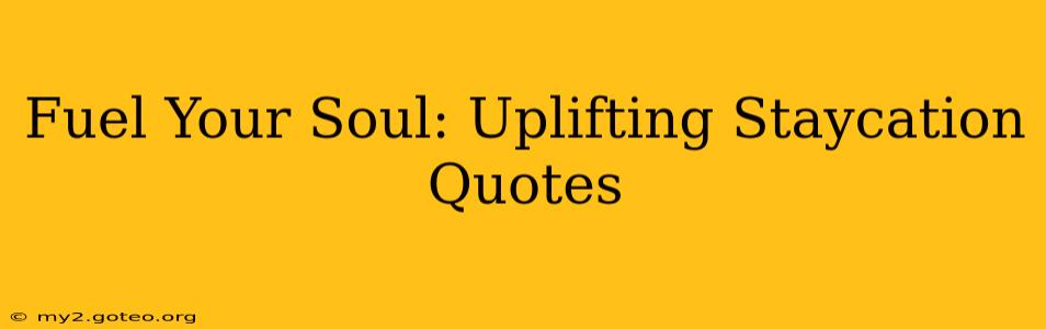 Fuel Your Soul: Uplifting Staycation Quotes