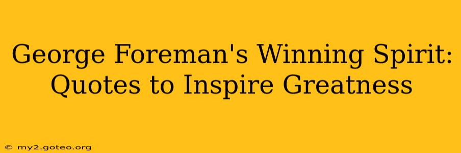 George Foreman's Winning Spirit: Quotes to Inspire Greatness