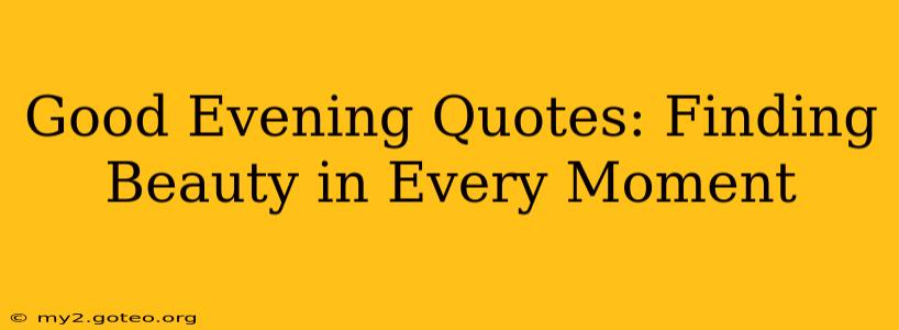 Good Evening Quotes: Finding Beauty in Every Moment