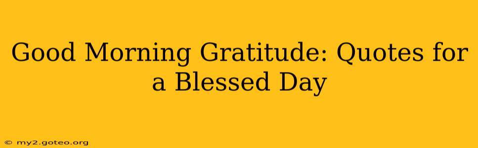 Good Morning Gratitude: Quotes for a Blessed Day