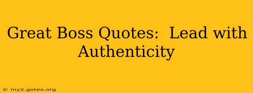 Great Boss Quotes:  Lead with Authenticity