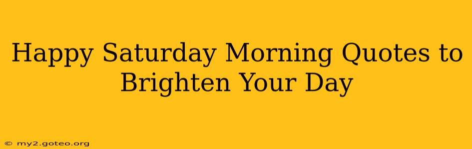 Happy Saturday Morning Quotes to Brighten Your Day