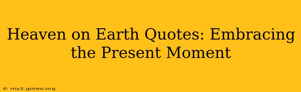 Heaven on Earth Quotes: Embracing the Present Moment