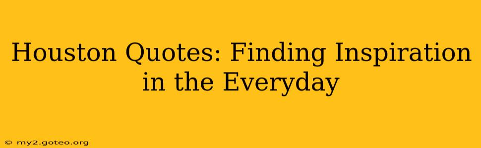 Houston Quotes: Finding Inspiration in the Everyday
