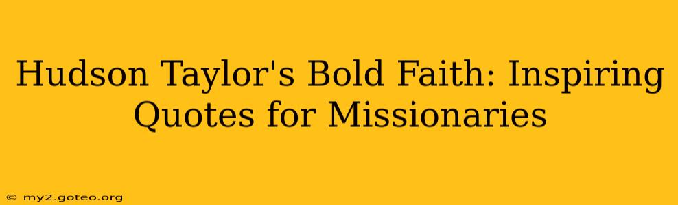 Hudson Taylor's Bold Faith: Inspiring Quotes for Missionaries