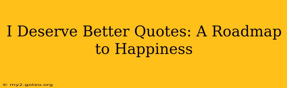 I Deserve Better Quotes: A Roadmap to Happiness