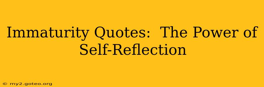 Immaturity Quotes:  The Power of Self-Reflection