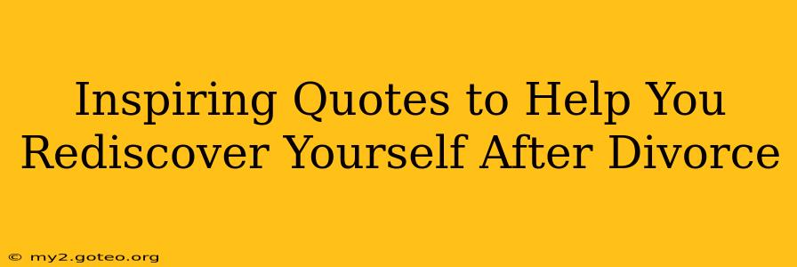 Inspiring Quotes to Help You Rediscover Yourself After Divorce