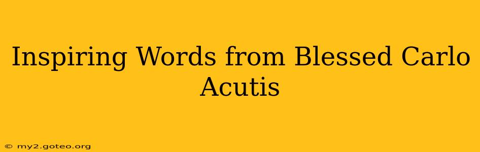 Inspiring Words from Blessed Carlo Acutis